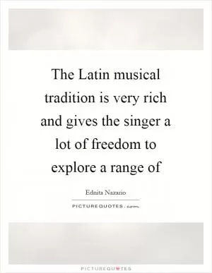The Latin musical tradition is very rich and gives the singer a lot of freedom to explore a range of Picture Quote #1