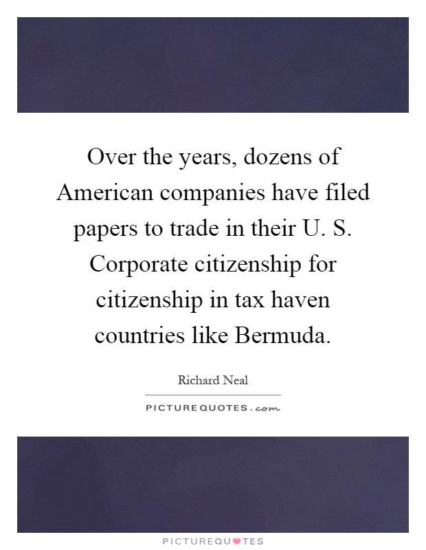 Over the years, dozens of American companies have filed papers to trade in their U. S. Corporate citizenship for citizenship in tax haven countries like Bermuda Picture Quote #1