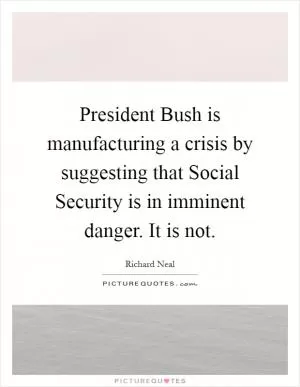 President Bush is manufacturing a crisis by suggesting that Social Security is in imminent danger. It is not Picture Quote #1