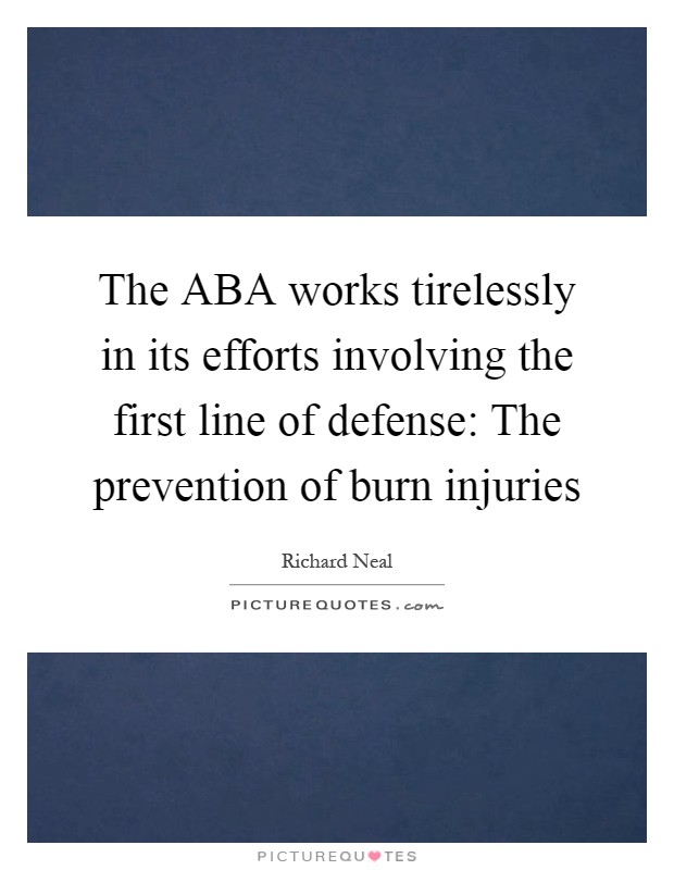 The ABA works tirelessly in its efforts involving the first line of defense: The prevention of burn injuries Picture Quote #1