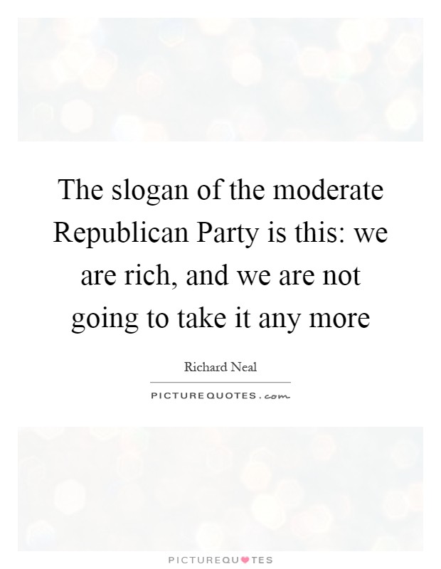 The slogan of the moderate Republican Party is this: we are rich, and we are not going to take it any more Picture Quote #1