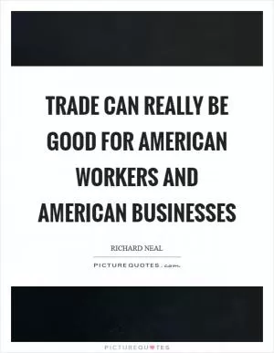 Trade can really be good for American workers and American businesses Picture Quote #1