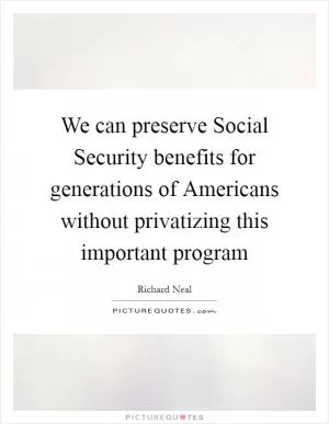 We can preserve Social Security benefits for generations of Americans without privatizing this important program Picture Quote #1