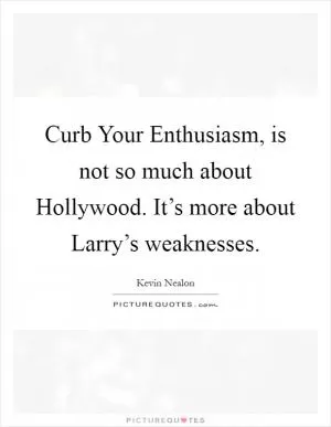 Curb Your Enthusiasm, is not so much about Hollywood. It’s more about Larry’s weaknesses Picture Quote #1