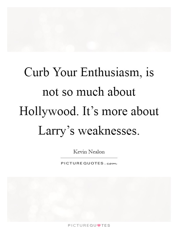 Curb Your Enthusiasm, is not so much about Hollywood. It's more about Larry's weaknesses Picture Quote #1
