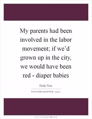 My parents had been involved in the labor movement; if we’d grown up in the city, we would have been red - diaper babies Picture Quote #1