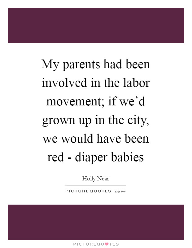 My parents had been involved in the labor movement; if we'd grown up in the city, we would have been red - diaper babies Picture Quote #1