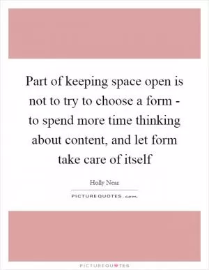 Part of keeping space open is not to try to choose a form - to spend more time thinking about content, and let form take care of itself Picture Quote #1