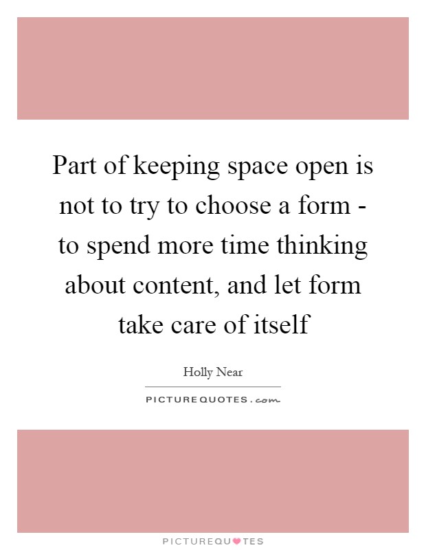 Part of keeping space open is not to try to choose a form - to spend more time thinking about content, and let form take care of itself Picture Quote #1