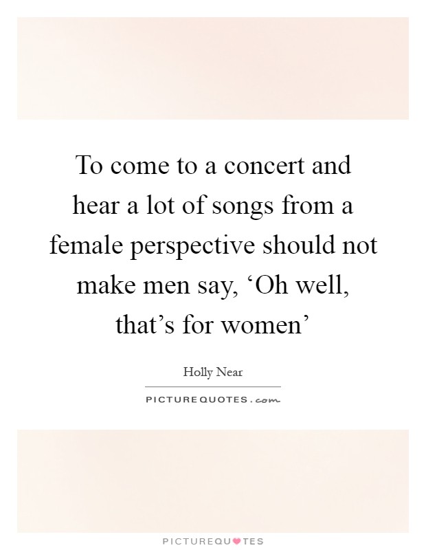 To come to a concert and hear a lot of songs from a female perspective should not make men say, ‘Oh well, that's for women' Picture Quote #1