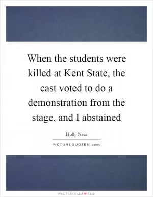 When the students were killed at Kent State, the cast voted to do a demonstration from the stage, and I abstained Picture Quote #1