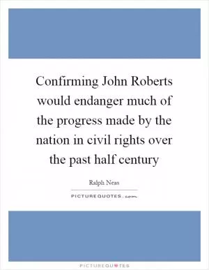 Confirming John Roberts would endanger much of the progress made by the nation in civil rights over the past half century Picture Quote #1