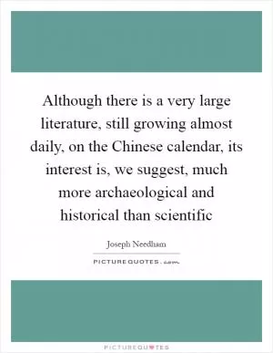 Although there is a very large literature, still growing almost daily, on the Chinese calendar, its interest is, we suggest, much more archaeological and historical than scientific Picture Quote #1
