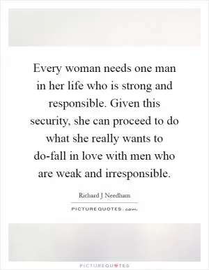 Every woman needs one man in her life who is strong and responsible. Given this security, she can proceed to do what she really wants to do-fall in love with men who are weak and irresponsible Picture Quote #1