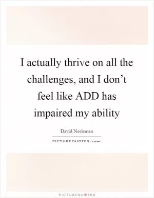 I actually thrive on all the challenges, and I don’t feel like ADD has impaired my ability Picture Quote #1