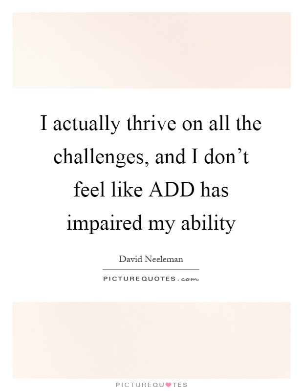 I actually thrive on all the challenges, and I don't feel like ADD has impaired my ability Picture Quote #1