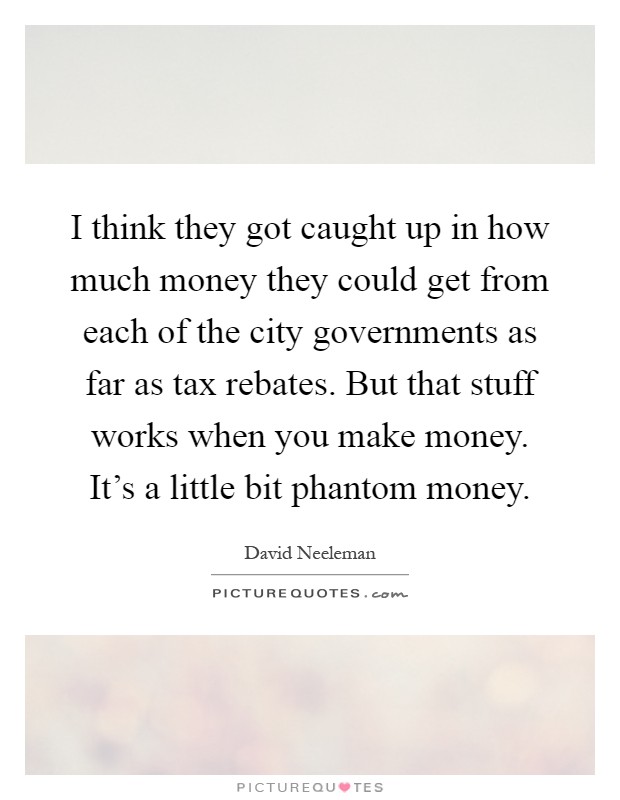 I think they got caught up in how much money they could get from each of the city governments as far as tax rebates. But that stuff works when you make money. It's a little bit phantom money Picture Quote #1