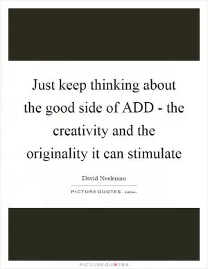 Just keep thinking about the good side of ADD - the creativity and the originality it can stimulate Picture Quote #1