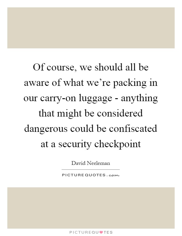 Of course, we should all be aware of what we're packing in our carry-on luggage - anything that might be considered dangerous could be confiscated at a security checkpoint Picture Quote #1