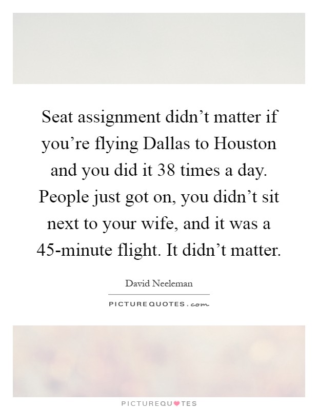 Seat assignment didn't matter if you're flying Dallas to Houston and you did it 38 times a day. People just got on, you didn't sit next to your wife, and it was a 45-minute flight. It didn't matter Picture Quote #1