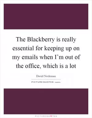 The Blackberry is really essential for keeping up on my emails when I’m out of the office, which is a lot Picture Quote #1