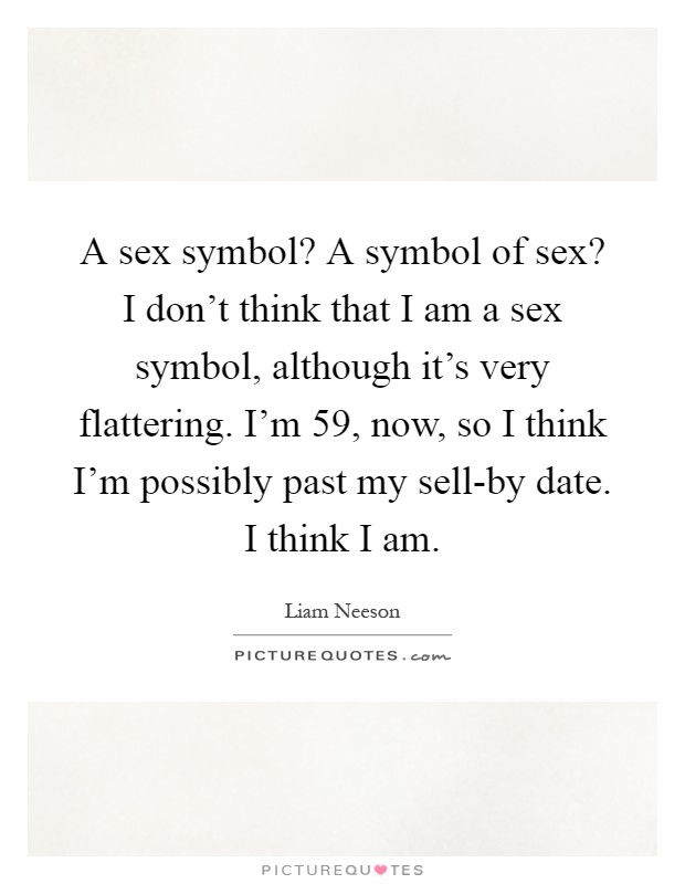 A sex symbol? A symbol of sex? I don't think that I am a sex symbol, although it's very flattering. I'm 59, now, so I think I'm possibly past my sell-by date. I think I am Picture Quote #1