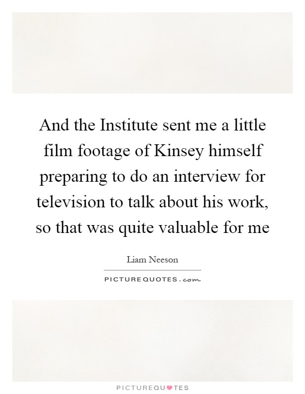 And the Institute sent me a little film footage of Kinsey himself preparing to do an interview for television to talk about his work, so that was quite valuable for me Picture Quote #1