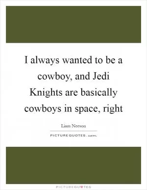 I always wanted to be a cowboy, and Jedi Knights are basically cowboys in space, right Picture Quote #1