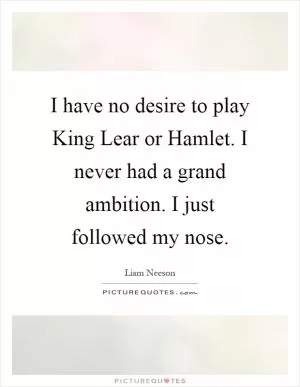 I have no desire to play King Lear or Hamlet. I never had a grand ambition. I just followed my nose Picture Quote #1