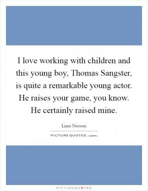 I love working with children and this young boy, Thomas Sangster, is quite a remarkable young actor. He raises your game, you know. He certainly raised mine Picture Quote #1