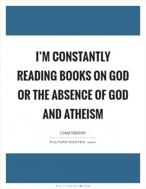 I’m constantly reading books on God or the absence of God and atheism Picture Quote #1