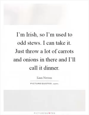 I’m Irish, so I’m used to odd stews. I can take it. Just throw a lot of carrots and onions in there and I’ll call it dinner Picture Quote #1