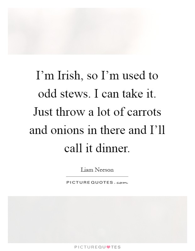 I'm Irish, so I'm used to odd stews. I can take it. Just throw a lot of carrots and onions in there and I'll call it dinner Picture Quote #1