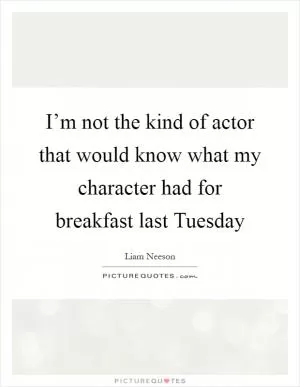 I’m not the kind of actor that would know what my character had for breakfast last Tuesday Picture Quote #1