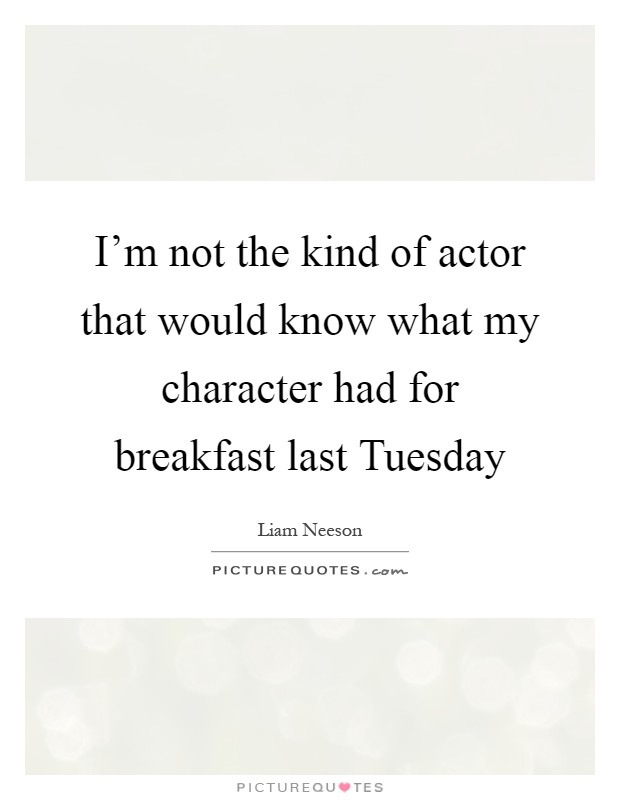 I'm not the kind of actor that would know what my character had for breakfast last Tuesday Picture Quote #1