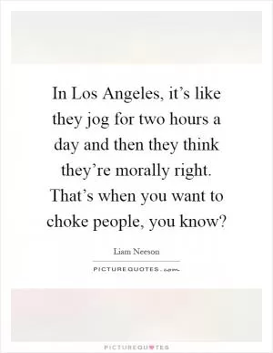 In Los Angeles, it’s like they jog for two hours a day and then they think they’re morally right. That’s when you want to choke people, you know? Picture Quote #1