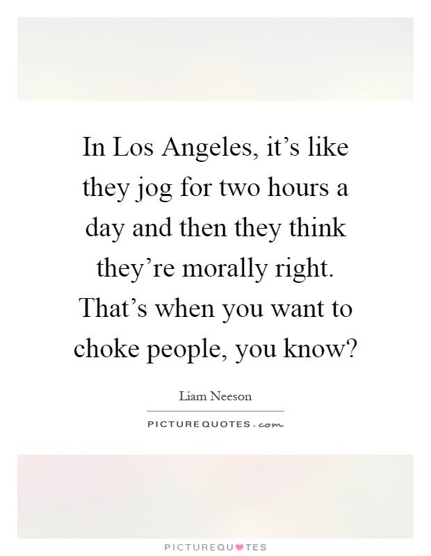 In Los Angeles, it's like they jog for two hours a day and then they think they're morally right. That's when you want to choke people, you know? Picture Quote #1