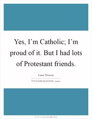 Yes, I’m Catholic; I’m proud of it. But I had lots of Protestant friends Picture Quote #1