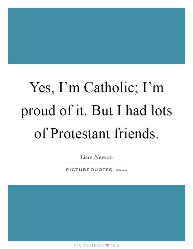 Yes, I'm Catholic; I'm proud of it. But I had lots of Protestant friends Picture Quote #1
