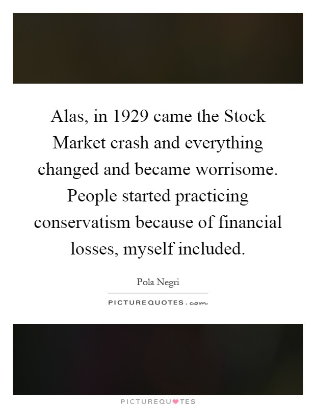 Alas, in 1929 came the Stock Market crash and everything changed and became worrisome. People started practicing conservatism because of financial losses, myself included Picture Quote #1