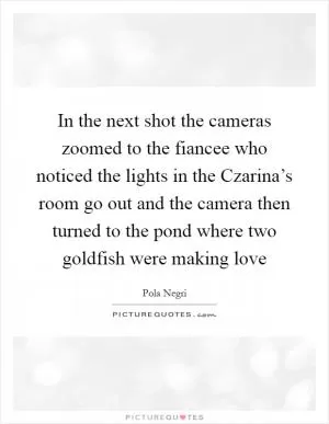In the next shot the cameras zoomed to the fiancee who noticed the lights in the Czarina’s room go out and the camera then turned to the pond where two goldfish were making love Picture Quote #1