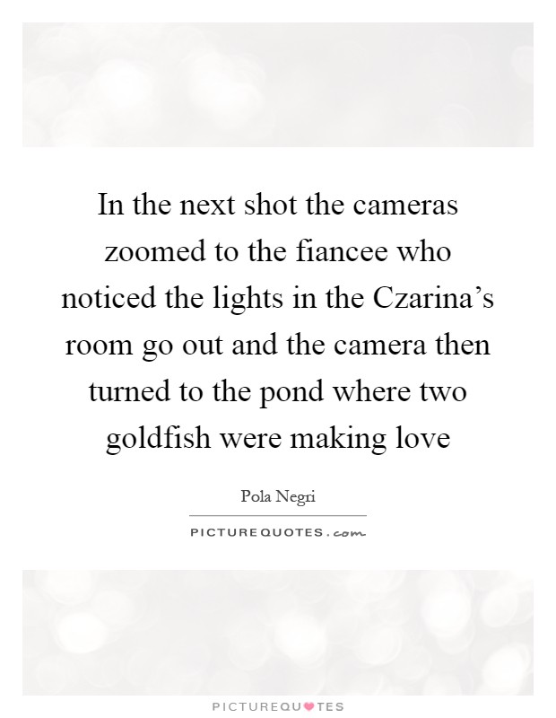 In the next shot the cameras zoomed to the fiancee who noticed the lights in the Czarina's room go out and the camera then turned to the pond where two goldfish were making love Picture Quote #1
