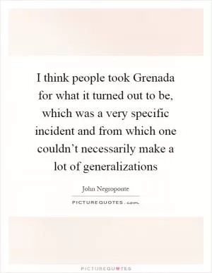 I think people took Grenada for what it turned out to be, which was a very specific incident and from which one couldn’t necessarily make a lot of generalizations Picture Quote #1