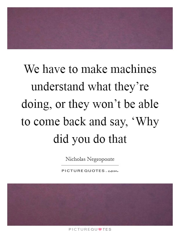 We have to make machines understand what they're doing, or they won't be able to come back and say, ‘Why did you do that Picture Quote #1
