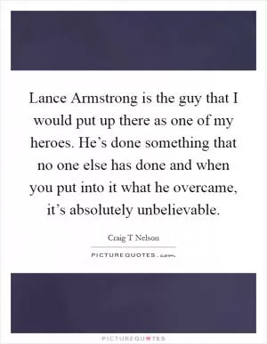 Lance Armstrong is the guy that I would put up there as one of my heroes. He’s done something that no one else has done and when you put into it what he overcame, it’s absolutely unbelievable Picture Quote #1