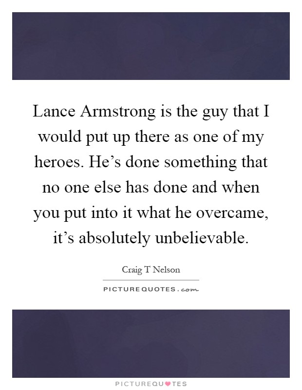 Lance Armstrong is the guy that I would put up there as one of my heroes. He's done something that no one else has done and when you put into it what he overcame, it's absolutely unbelievable Picture Quote #1