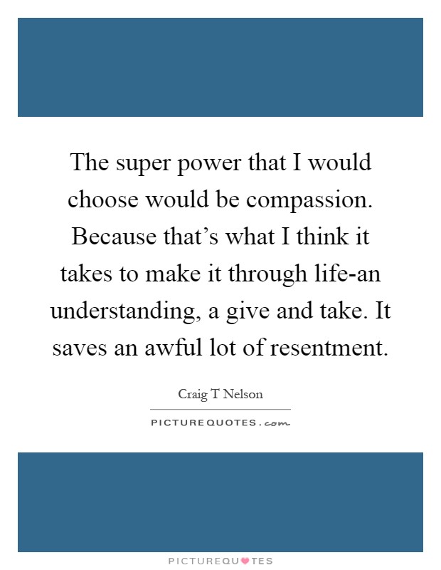 The super power that I would choose would be compassion. Because that's what I think it takes to make it through life-an understanding, a give and take. It saves an awful lot of resentment Picture Quote #1