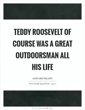 Teddy Roosevelt of course was a great outdoorsman all his life Picture Quote #1