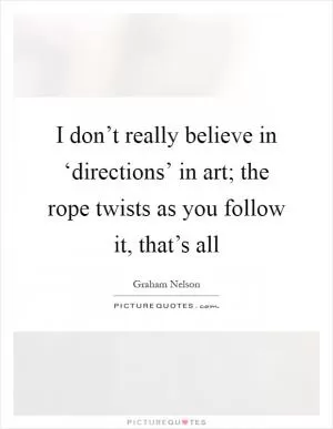 I don’t really believe in ‘directions’ in art; the rope twists as you follow it, that’s all Picture Quote #1