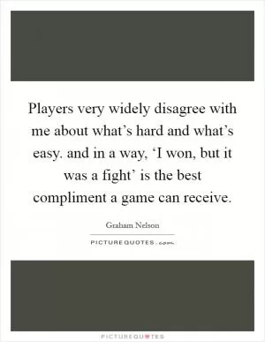 Players very widely disagree with me about what’s hard and what’s easy. and in a way, ‘I won, but it was a fight’ is the best compliment a game can receive Picture Quote #1
